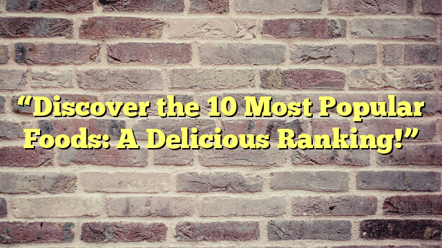 “Discover the 10 Most Popular Foods: A Delicious Ranking!”