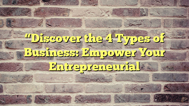 “Discover the 4 Types of Business: Empower Your Entrepreneurial