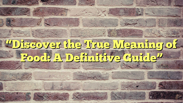 “Discover the True Meaning of Food: A Definitive Guide”