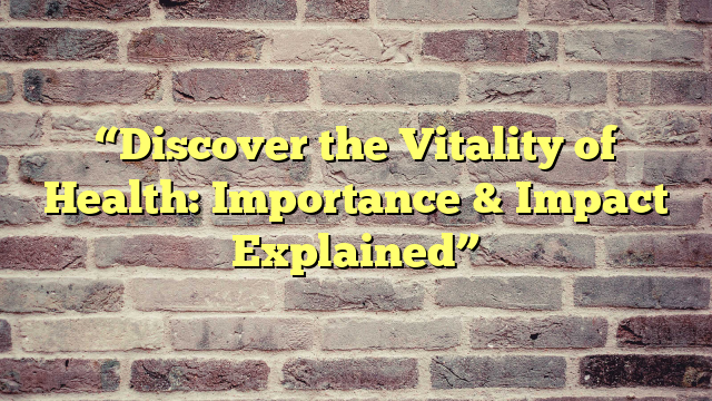 “Discover the Vitality of Health: Importance & Impact Explained”