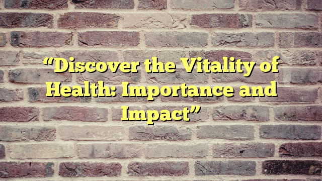 “Discover the Vitality of Health: Importance and Impact”