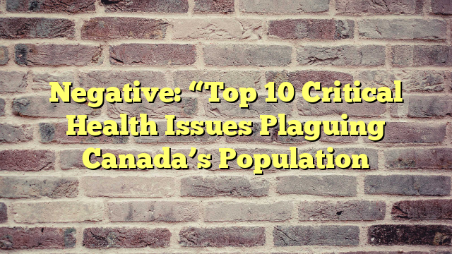 Negative: “Top 10 Critical Health Issues Plaguing Canada’s Population
