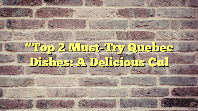 “Top 2 Must-Try Quebec Dishes: A Delicious Cul