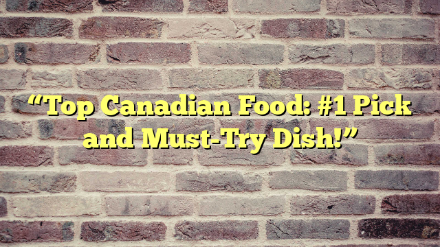 “Top Canadian Food: #1 Pick and Must-Try Dish!”