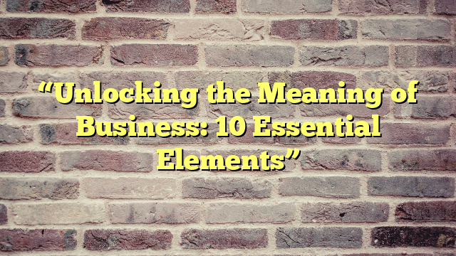 “Unlocking the Meaning of Business: 10 Essential Elements”