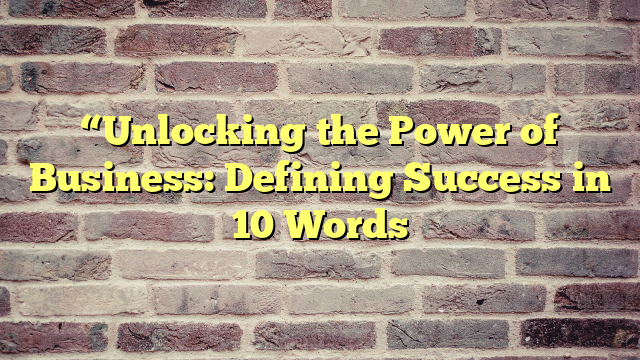 “Unlocking the Power of Business: Defining Success in 10 Words