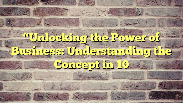 “Unlocking the Power of Business: Understanding the Concept in 10