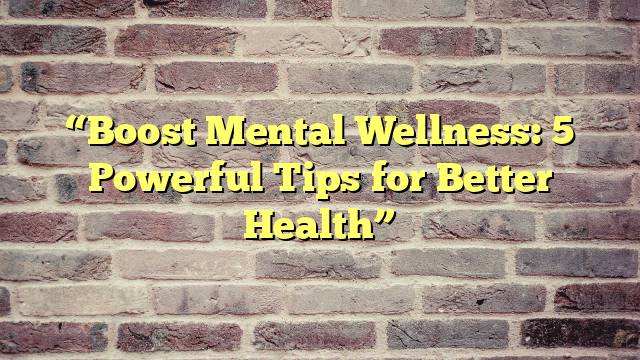“Boost Mental Wellness: 5 Powerful Tips for Better Health”