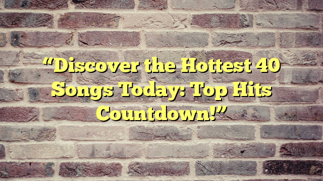 “Discover the Hottest 40 Songs Today: Top Hits Countdown!”
