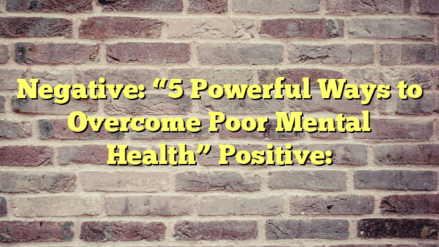 Negative: “5 Powerful Ways to Overcome Poor Mental Health”
Positive: