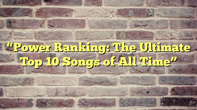 “Power Ranking: The Ultimate Top 10 Songs of All Time”