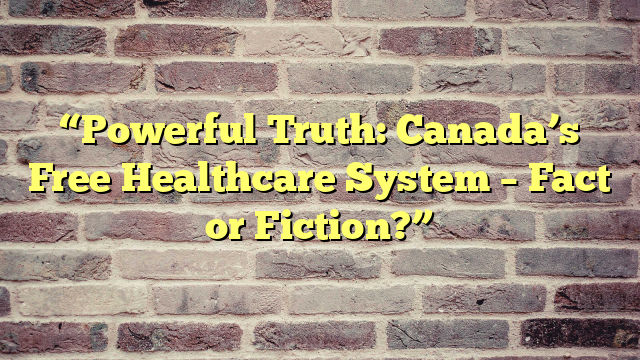 “Powerful Truth: Canada’s Free Healthcare System – Fact or Fiction?”