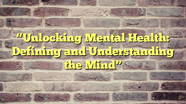 “Unlocking Mental Health: Defining and Understanding the Mind”