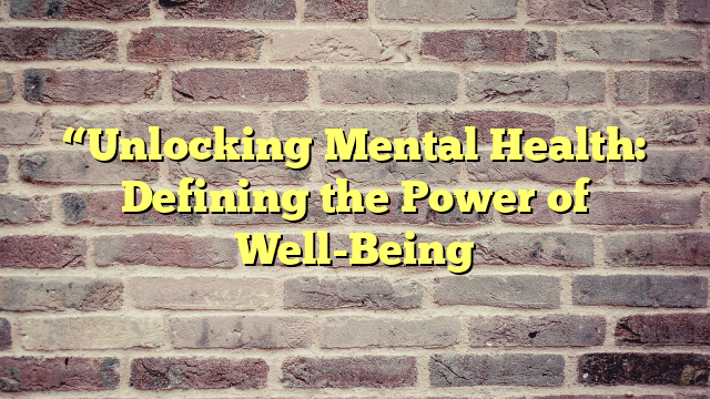 “Unlocking Mental Health: Defining the Power of Well-Being