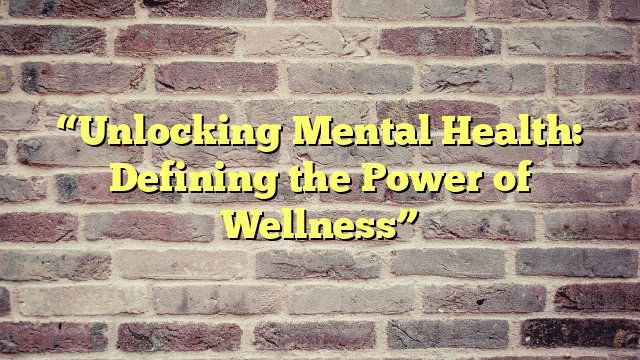 “Unlocking Mental Health: Defining the Power of Wellness”