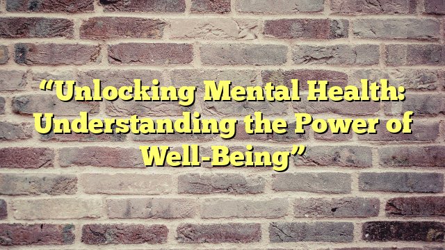 “Unlocking Mental Health: Understanding the Power of Well-Being”